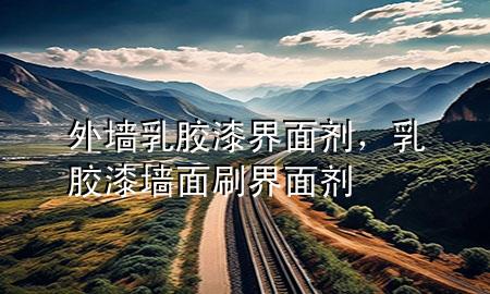 外墙乳胶漆界面剂，乳胶漆墙面刷界面剂