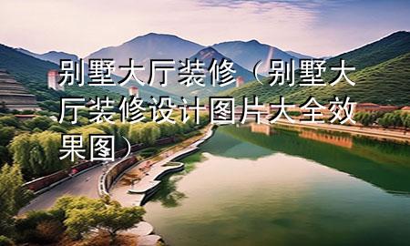 别墅大厅装修（别墅大厅装修设计图片大全 效果图）