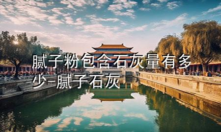 腻子粉包含石灰量有多少-腻子 石灰
