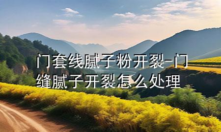 门套线腻子粉开裂-门缝腻子开裂怎么处理