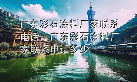广东彩石涂料厂家联系电话，广东彩石涂料厂家联系电话多少