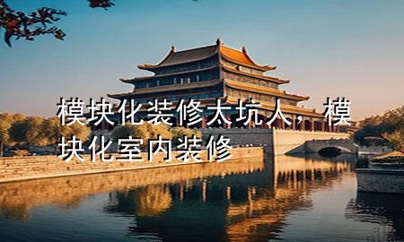 模块化装修太坑人，模块化室内装修