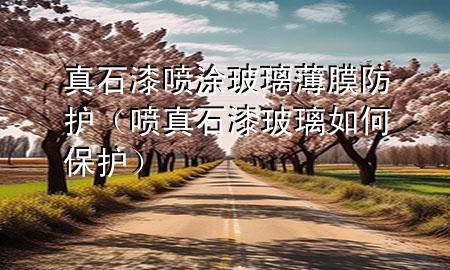 真石漆喷涂玻璃薄膜防护（喷真石漆玻璃如何保护）