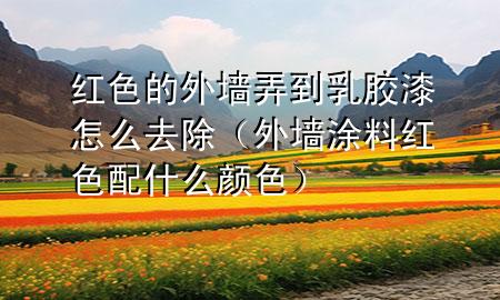 红色的外墙弄到乳胶漆怎么去除（外墙涂料红色配什么颜色）