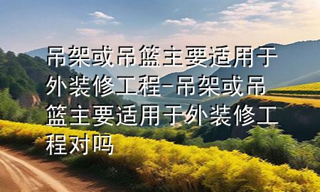 吊架或吊篮主要适用于外装修工程-吊架或吊篮主要适用于外装修工程对吗