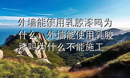 外墙能使用乳胶漆吗为什么，外墙能使用乳胶漆吗为什么不能施工