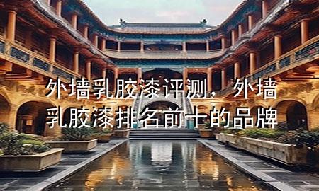 外墙乳胶漆 评测，外墙乳胶漆排名前十的品牌