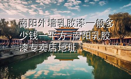 南阳外墙乳胶漆一般多少钱一平方-南阳乳胶漆专卖店地址