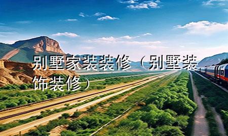 别墅家装装修（别墅装饰装修）