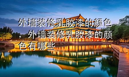 外墙装修乳胶漆的颜色，外墙装修乳胶漆的颜色有哪些