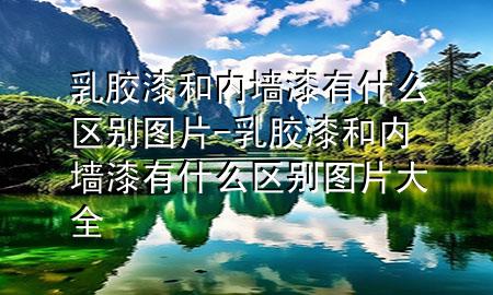 乳胶漆和内墙漆有什么区别图片-乳胶漆和内墙漆有什么区别图片大全