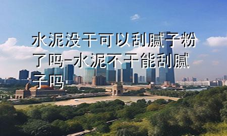 水泥没干可以刮腻子粉了吗-水泥不干能刮腻子吗