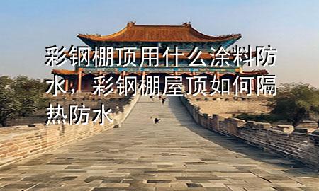 彩钢棚顶用什么涂料防水，彩钢棚屋顶如何隔热防水
