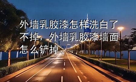 外墙乳胶漆怎样洗白了不掉，外墙乳胶漆墙面怎么铲掉