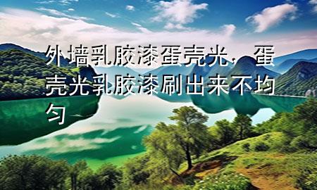 外墙乳胶漆 蛋壳光，蛋壳光乳胶漆刷出来不均匀