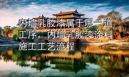内墙乳胶漆属于哪一道工序，内墙乳胶漆涂料施工工艺流程
