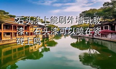 石头漆上能刷外墙乳胶漆，石头漆可以喷在瓷砖上吗