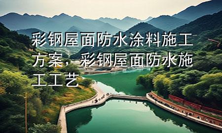 彩钢屋面防水涂料施工方案，彩钢屋面防水施工工艺