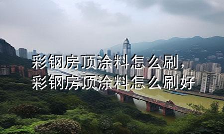 彩钢房顶涂料怎么刷，彩钢房顶涂料怎么刷好