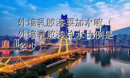 外墙乳胶漆要加水嘛（外墙乳胶漆兑水比例是多少）