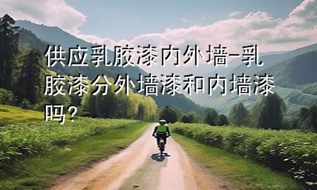 供应乳胶漆 内外墙-乳胶漆分外墙漆和内墙漆吗?