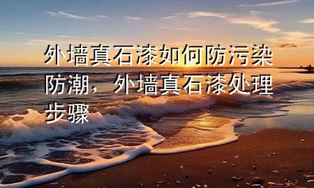 外墙真石漆如何防污染防潮，外墙真石漆处理步骤