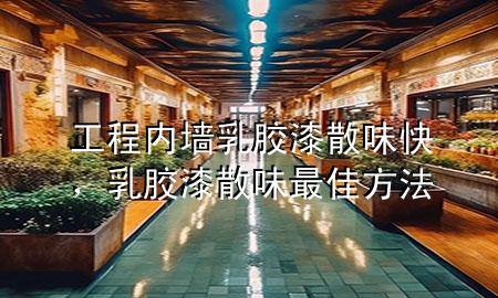 工程内墙乳胶漆 散味快，乳胶漆散味最佳方法