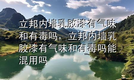立邦内墙乳胶漆有气味和有毒吗，立邦内墙乳胶漆有气味和有毒吗能混用吗