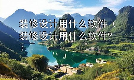 装修设计用什么软件（装修设计用什么软件?）