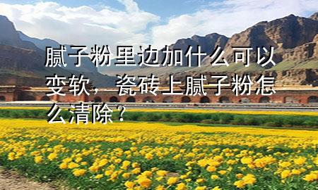 腻子粉里边加什么可以变软，瓷砖上腻子粉怎么清除？