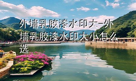 外墙乳胶漆水印大-外墙乳胶漆水印大小怎么选