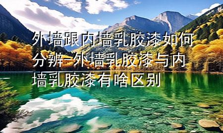 外墙跟内墙乳胶漆如何分辨-外墙乳胶漆与内墙乳胶漆有啥区别