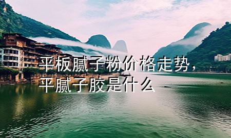 平板腻子粉价格走势，平腻子胶是什么