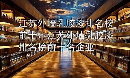 江苏外墙乳胶漆排名榜前十，江苏外墙乳胶漆排名榜前十名企业