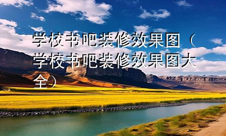 学校书吧装修效果图（学校书吧装修效果图大全）