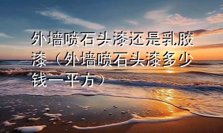 外墙喷石头漆还是乳胶漆（外墙喷石头漆多少钱一平方）