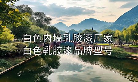 白色内墙乳胶漆厂家-白色乳胶漆品牌型号