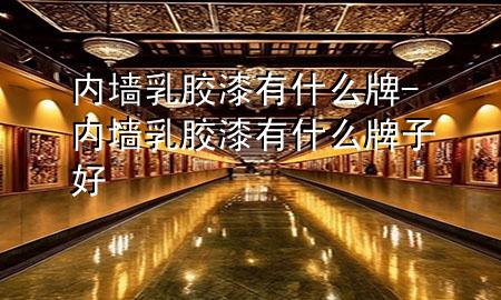内墙乳胶漆有什么牌-内墙乳胶漆有什么牌子好