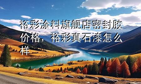 裕彩涂料旗舰店密封胶价格，裕彩真石漆怎么样