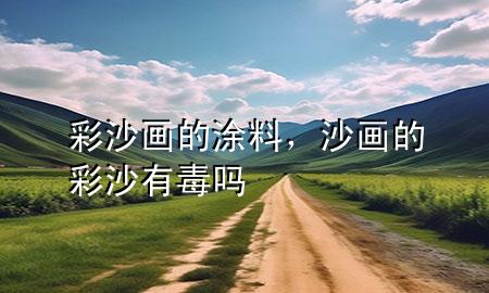 彩沙画的涂料，沙画的彩沙有毒吗