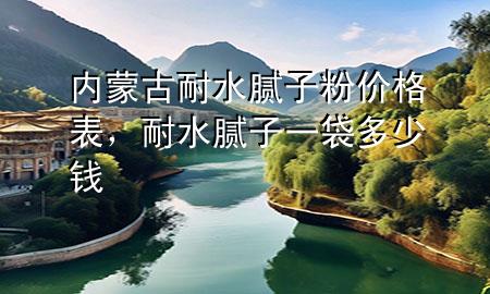 内蒙古耐水腻子粉价格表，耐水腻子一袋多少钱