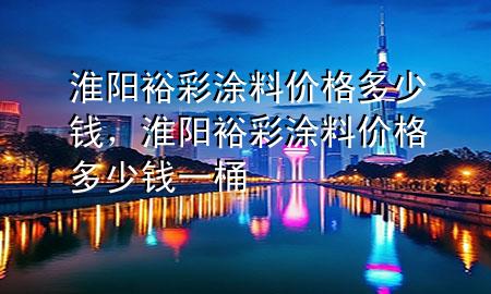 淮阳裕彩涂料价格多少钱，淮阳裕彩涂料价格多少钱一桶