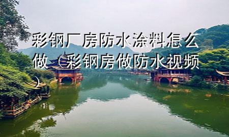 彩钢厂房防水涂料怎么做（彩钢房做防水视频）