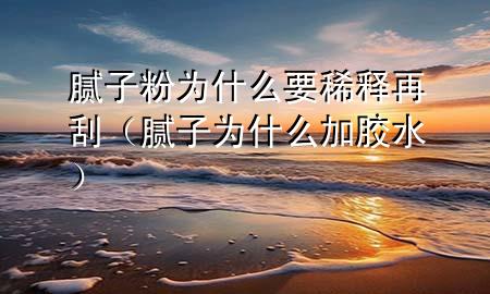 腻子粉为什么要稀释再刮（腻子为什么加胶水）