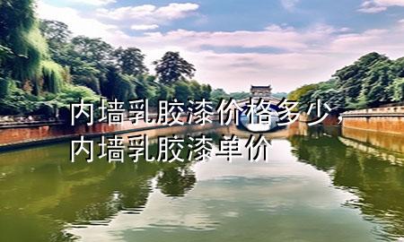 内墙乳胶漆价格多少，内墙乳胶漆单价