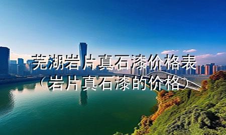 芜湖岩片真石漆价格表（岩片真石漆的价格）
