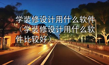 学装修设计用什么软件（学装修设计用什么软件比较好）