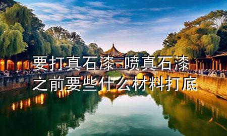 要打真石漆-喷真石漆之前要些什么材料打底