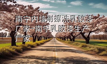 南宁内墙耐擦洗乳胶漆厂家-南宁乳胶漆生产厂家