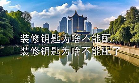 装修钥匙为啥不能配，装修钥匙为啥不能配了